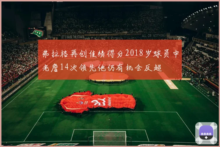 弗拉格再创佳绩得分2018岁球员中老詹14次领先他仍有机会反超