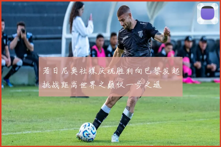 若日尼奥社媒庆祝胜利向巴黎发起挑战距离世界之巅仅一步之遥