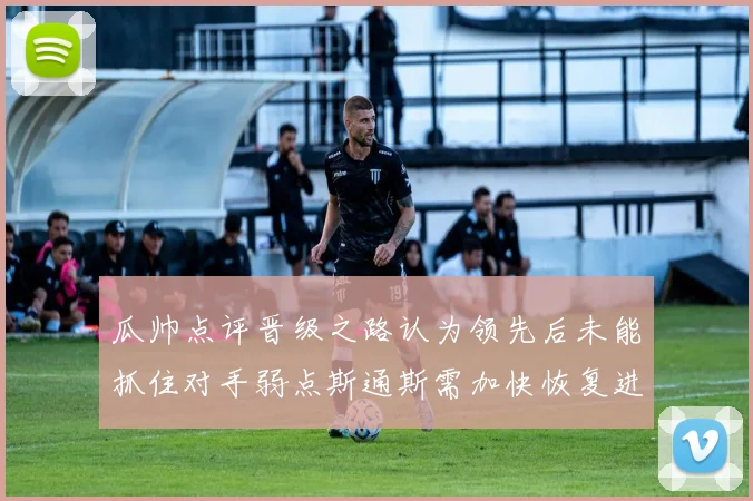 瓜帅点评晋级之路认为领先后未能抓住对手弱点斯通斯需加快恢复进程