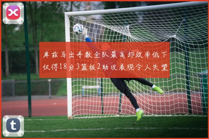 库兹马出手数全队最高却效率低下仅得18分3篮板2助攻表现令人失望