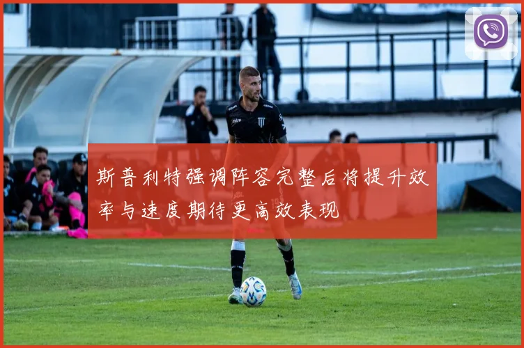 斯普利特强调阵容完整后将提升效率与速度期待更高效表现
