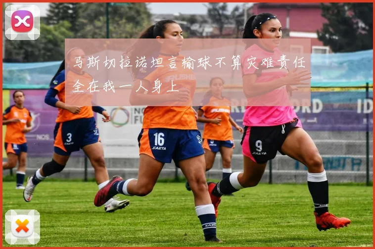 马斯切拉诺坦言输球不算灾难责任全在我一人身上