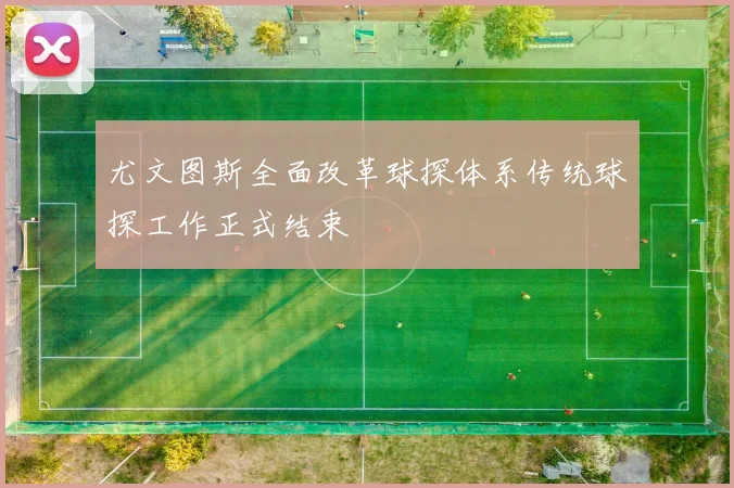 尤文图斯全面改革球探体系传统球探工作正式结束