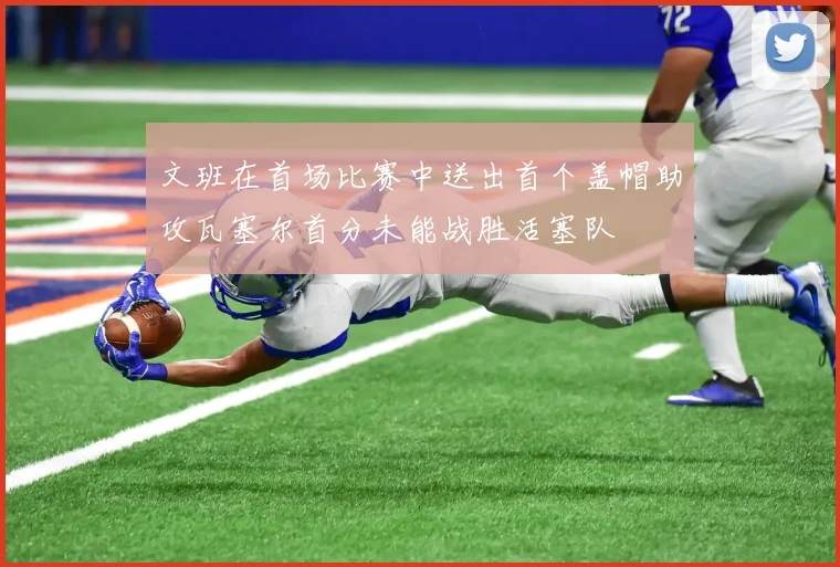 文班在首场比赛中送出首个盖帽助攻瓦塞尔首分未能战胜活塞队