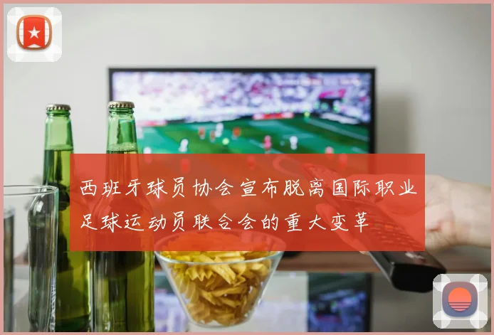 西班牙球员协会宣布脱离国际职业足球运动员联合会的重大变革