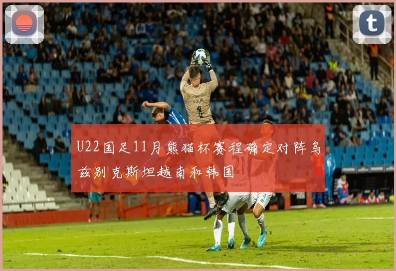 U22国足11月熊猫杯赛程确定对阵乌兹别克斯坦越南和韩国
