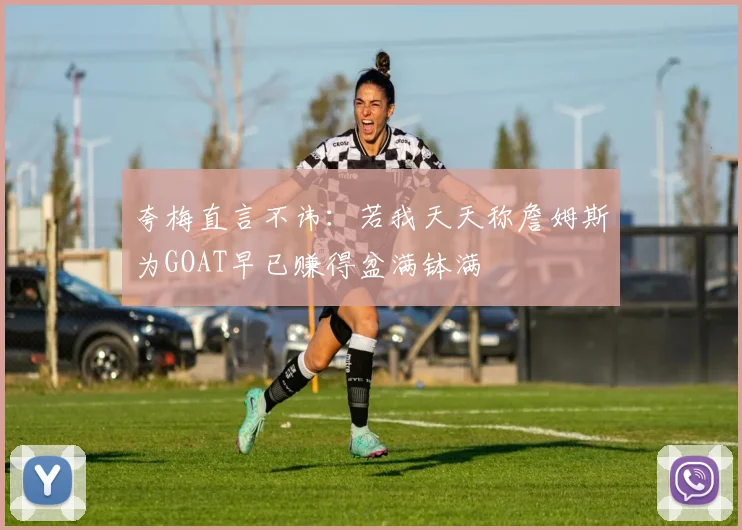 夸梅直言不讳：若我天天称詹姆斯为GOAT早已赚得盆满钵满