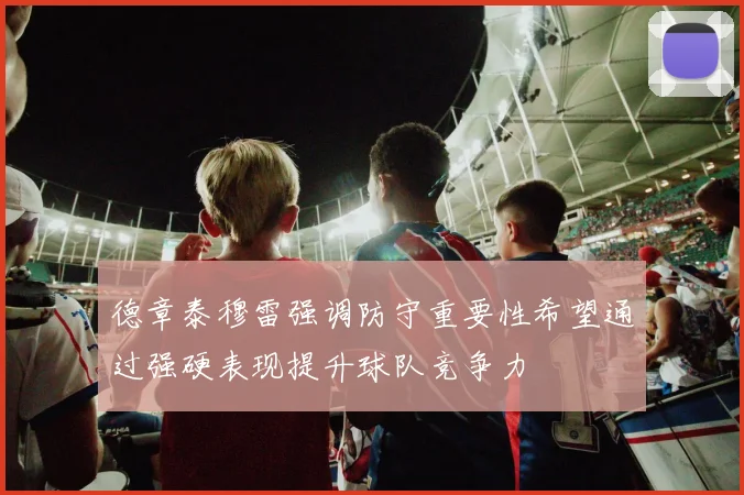 德章泰穆雷强调防守重要性希望通过强硬表现提升球队竞争力