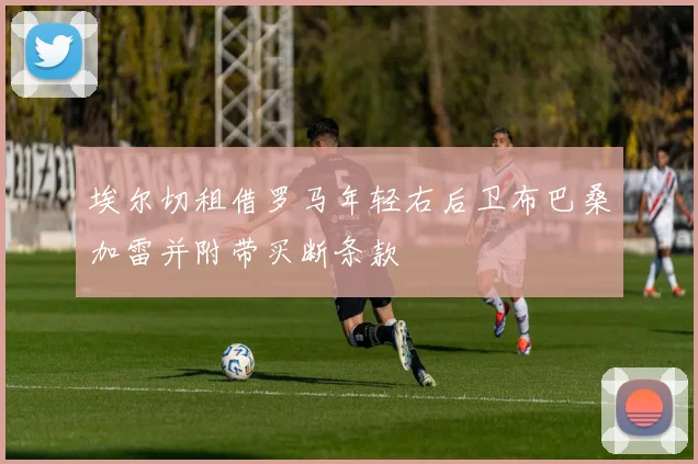 埃尔切租借罗马年轻右后卫布巴桑加雷并附带买断条款