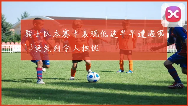 骑士队本赛季表现低迷早早遭遇第13场失利令人担忧