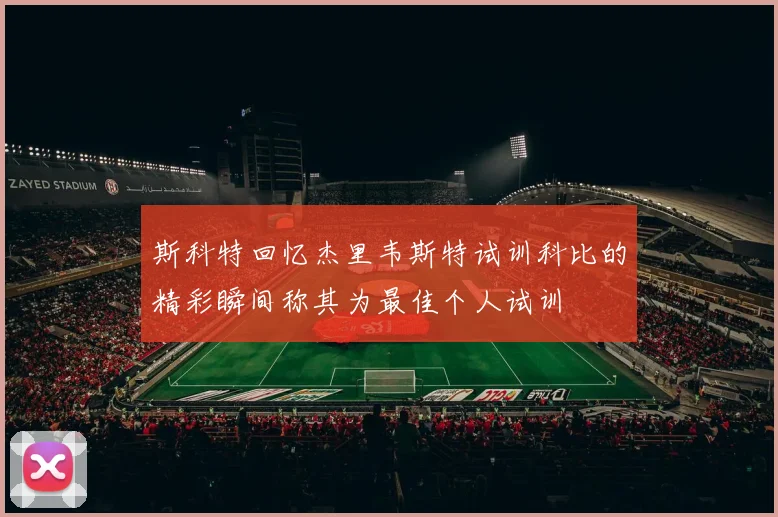 斯科特回忆杰里韦斯特试训科比的精彩瞬间称其为最佳个人试训