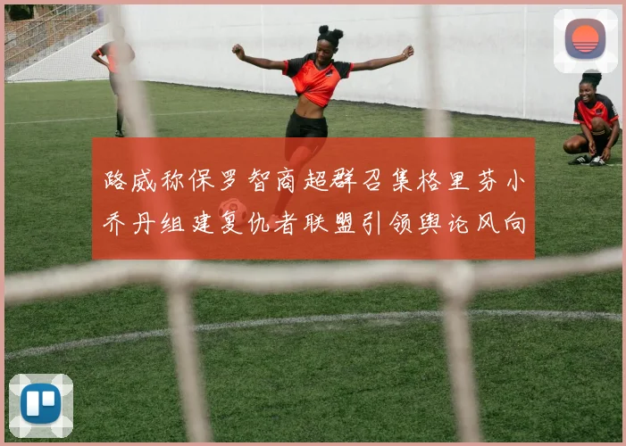 路威称保罗智商超群召集格里芬小乔丹组建复仇者联盟引领舆论风向