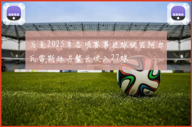 马竞2025年各项赛事进球破百阿尔瓦雷斯独占鳌头攻入27球