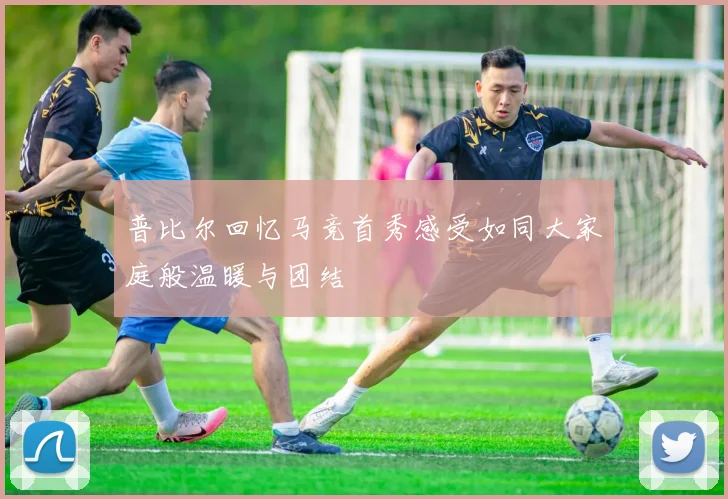 普比尔回忆马竞首秀感受如同大家庭般温暖与团结