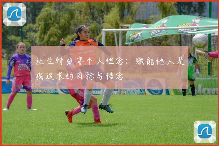 杜兰特分享个人理念：赋能他人是我追求的目标与信念