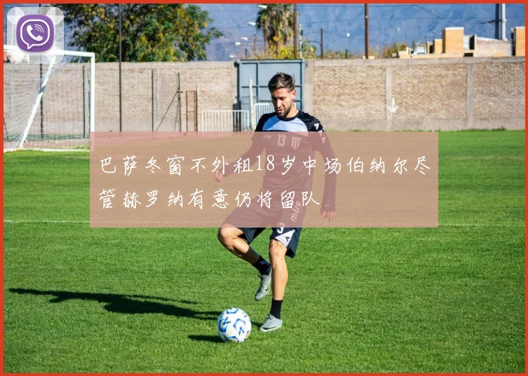 巴萨冬窗不外租18岁中场伯纳尔尽管赫罗纳有意仍将留队