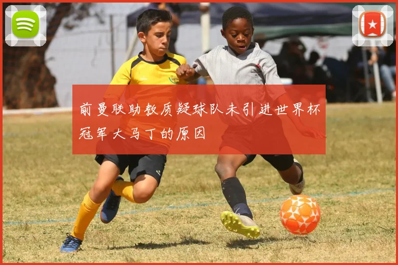 前曼联助教质疑球队未引进世界杯冠军大马丁的原因