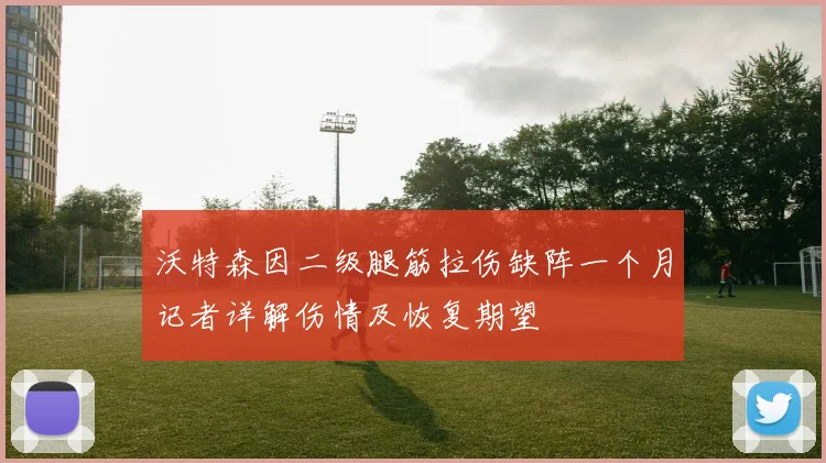 沃特森因二级腿筋拉伤缺阵一个月记者详解伤情及恢复期望