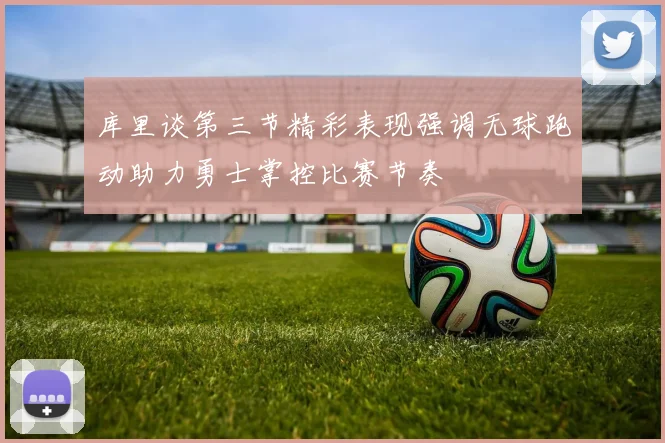 库里谈第三节精彩表现强调无球跑动助力勇士掌控比赛节奏