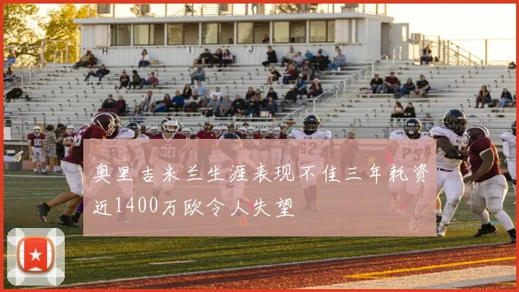 奥里吉米兰生涯表现不佳三年耗资近1400万欧令人失望