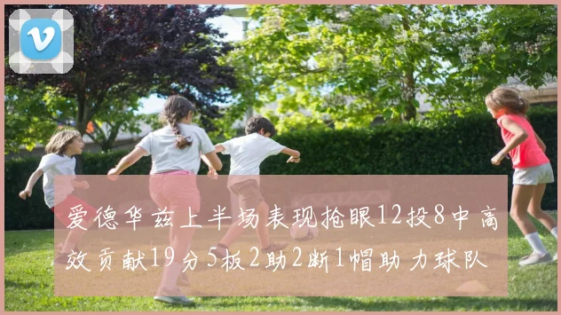 爱德华兹上半场表现抢眼12投8中高效贡献19分5板2助2断1帽助力球队