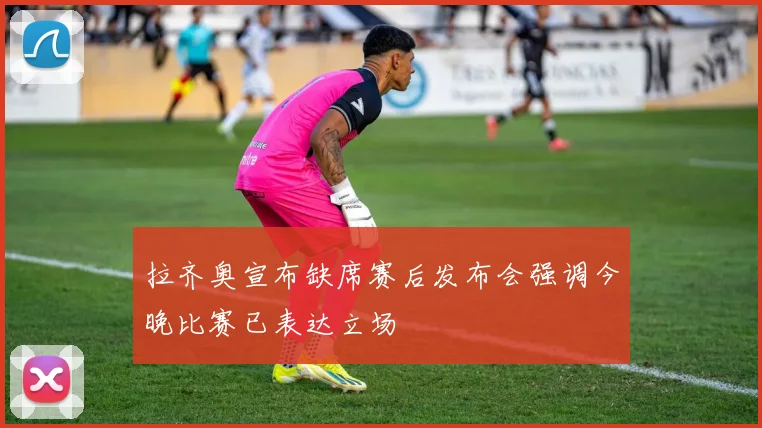 拉齐奥宣布缺席赛后发布会强调今晚比赛已表达立场
