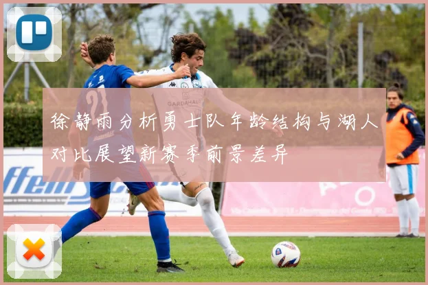 徐静雨分析勇士队年龄结构与湖人对比展望新赛季前景差异