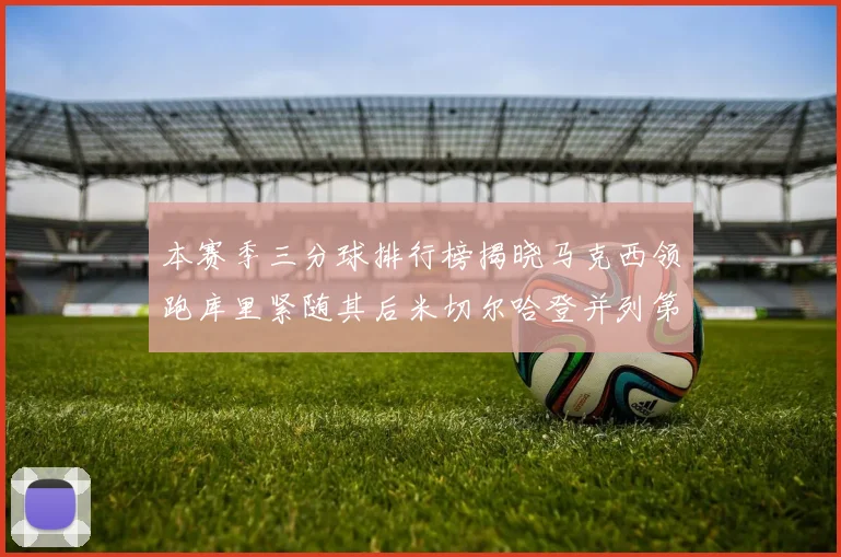 本赛季三分球排行榜揭晓马克西领跑库里紧随其后米切尔哈登并列第四