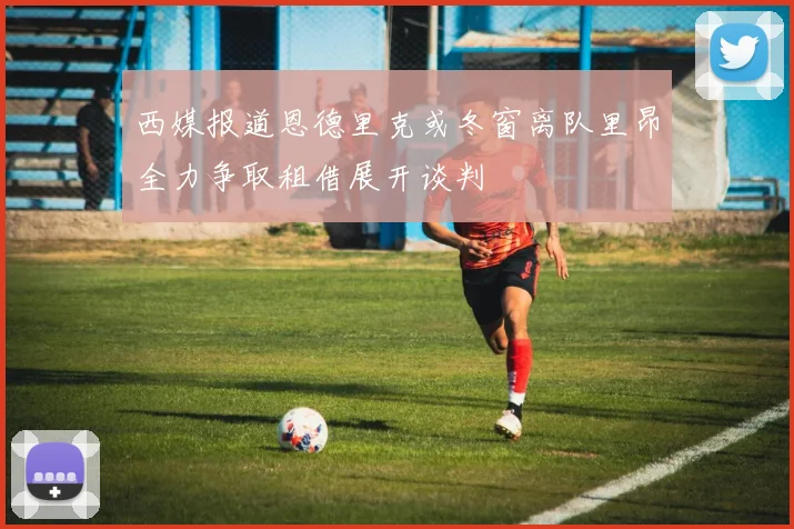 西媒报道恩德里克或冬窗离队里昂全力争取租借展开谈判
