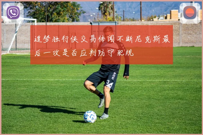 追梦独行侠交易传闻不断尼克斯最后一攻是否应判防守犯规