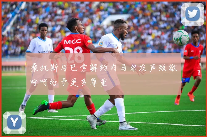 桑托斯与巴索解约内马尔发声致敬呼吁给予更多尊重