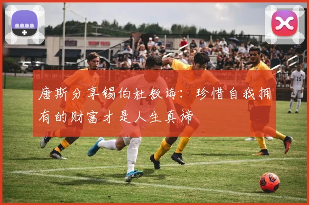 唐斯分享锡伯杜教诲：珍惜自我拥有的财富才是人生真谛