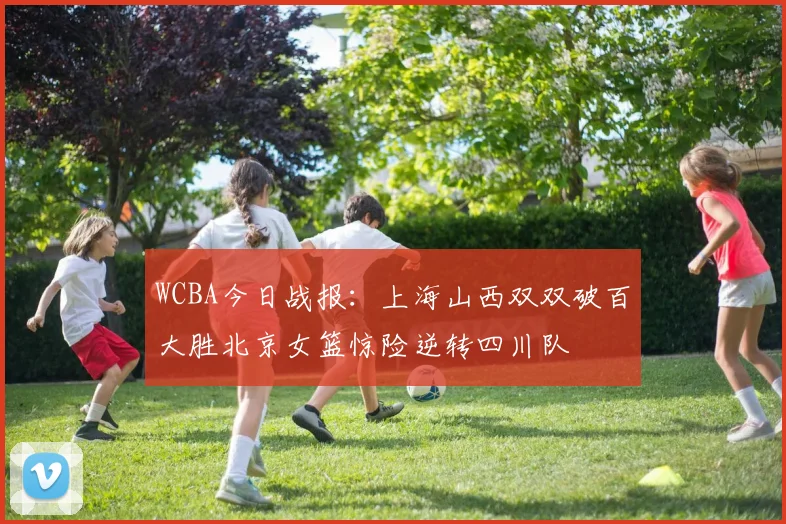 WCBA今日战报：上海山西双双破百大胜北京女篮惊险逆转四川队