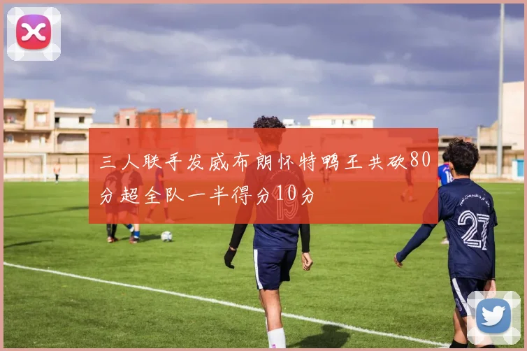 三人联手发威布朗怀特鸭王共砍80分超全队一半得分10分
