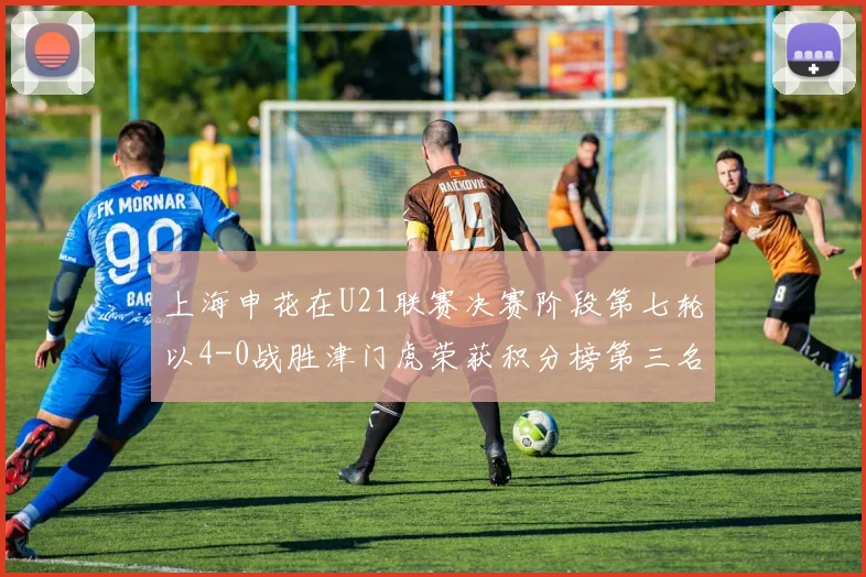 上海申花在U21联赛决赛阶段第七轮以4-0战胜津门虎荣获积分榜第三名