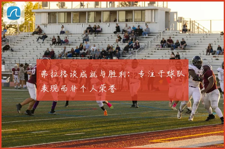 弗拉格谈成就与胜利：专注于球队表现而非个人荣誉