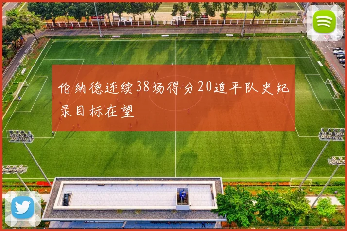 伦纳德连续38场得分20追平队史纪录目标在望