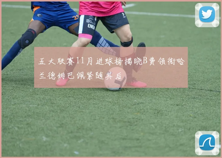 五大联赛11月进球榜揭晓B费领衔哈兰德姆巴佩紧随其后