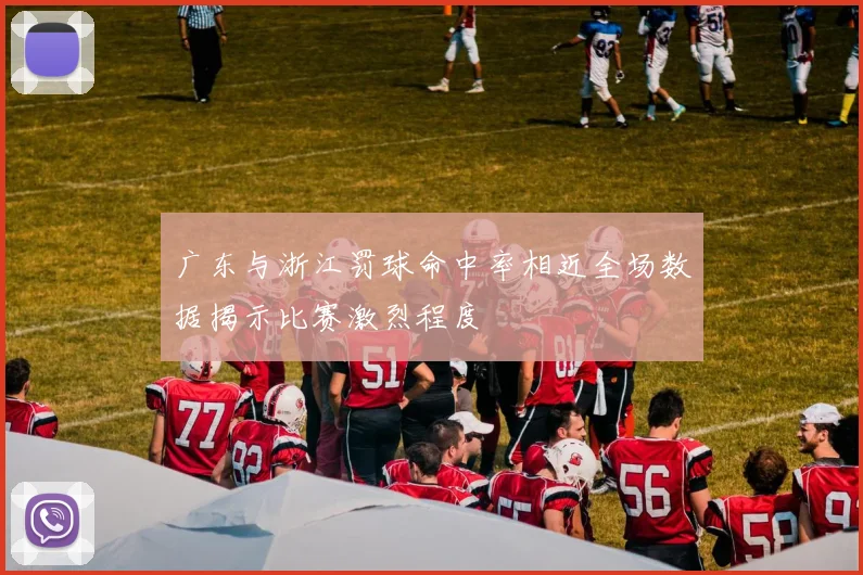 广东与浙江罚球命中率相近全场数据揭示比赛激烈程度