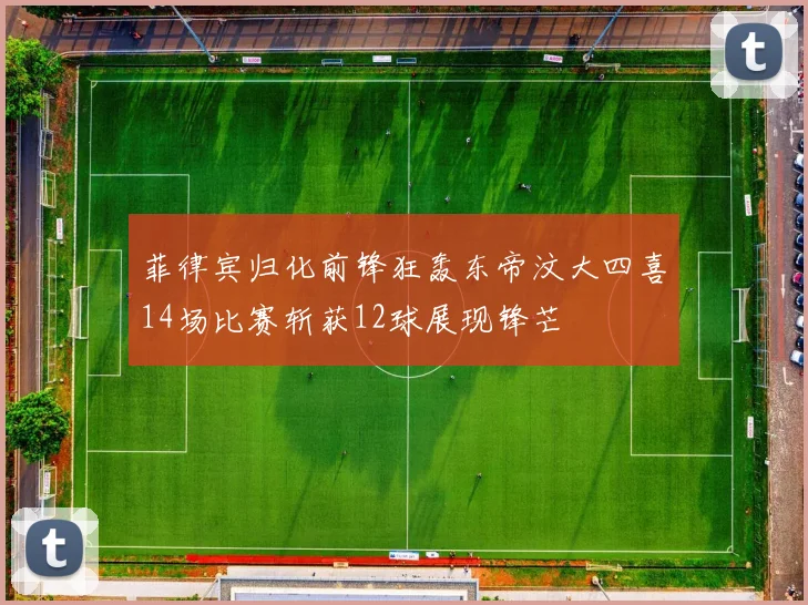 菲律宾归化前锋狂轰东帝汶大四喜14场比赛斩获12球展现锋芒