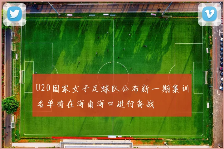 U20国家女子足球队公布新一期集训名单将在海南海口进行备战
