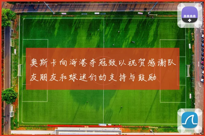 奥斯卡向海港夺冠致以祝贺感谢队友朋友和球迷们的支持与鼓励
