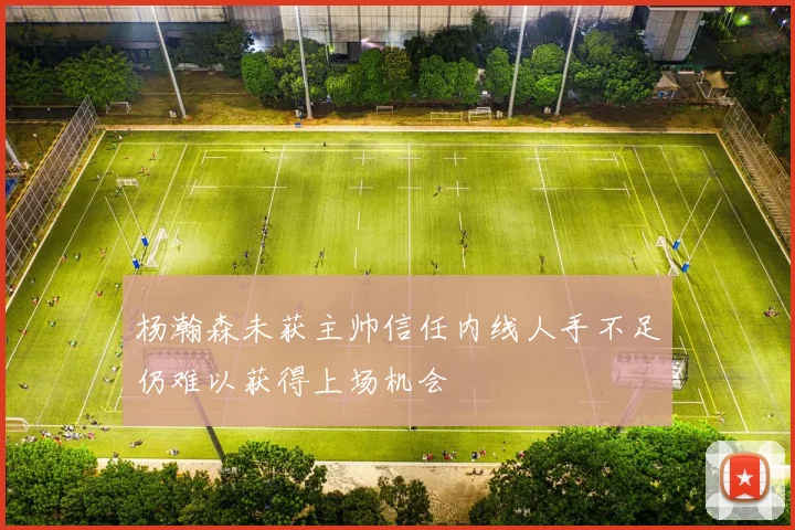 杨瀚森未获主帅信任内线人手不足仍难以获得上场机会