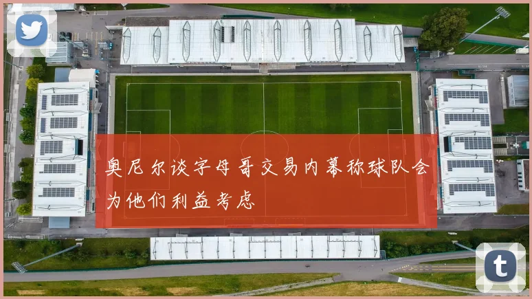 奥尼尔谈字母哥交易内幕称球队会为他们利益考虑