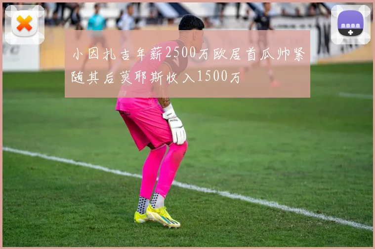 小因扎吉年薪2500万欧居首瓜帅紧随其后莫耶斯收入1500万