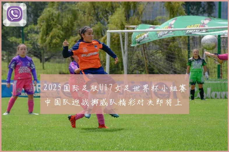 2025国际足联U17女足世界杯小组赛中国队迎战挪威队精彩对决即将上演