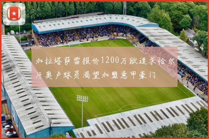 加拉塔萨雷报价1200万欧追求恰尔汗奥卢球员渴望加盟意甲豪门