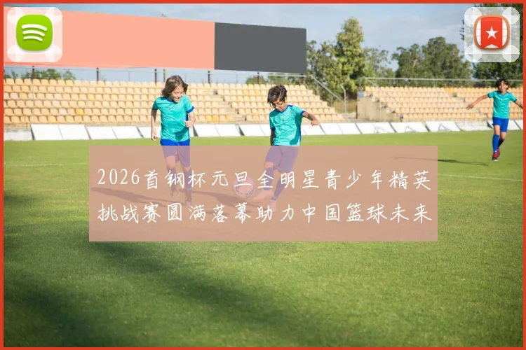 2026首钢杯元旦全明星青少年精英挑战赛圆满落幕助力中国篮球未来发展