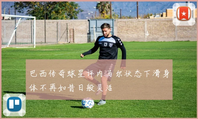 巴西传奇球星评内马尔状态下滑身体不再如昔日般灵活