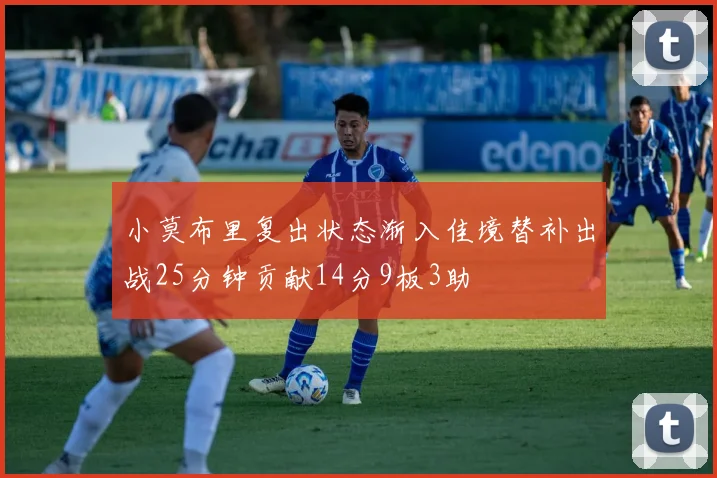 小莫布里复出状态渐入佳境替补出战25分钟贡献14分9板3助